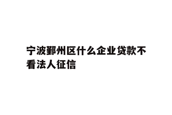 宁波鄞州区什么企业贷款不看法人征信