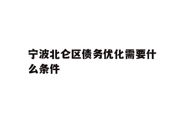 详细阅读:宁波北仑区债务优化需要什么条件 宁波北仑区债务优化需要什么条件