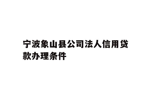详细阅读:宁波象山县公司法人信用贷款办理条件 宁波象山县公司法人信用贷款办理条件