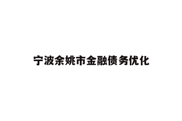 详细阅读:宁波余姚市金融债务优化 宁波余姚市金融债务优化