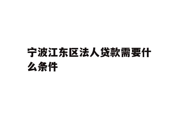 详细阅读:宁波江东区法人贷款需要什么条件 宁波江东区法人贷款需要什么条件