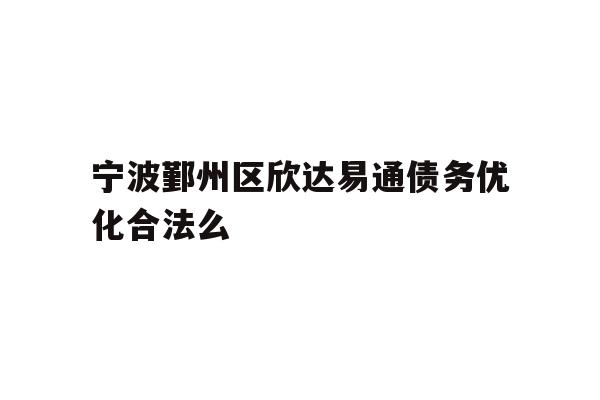 详细阅读:宁波鄞州区欣达易通债务优化合法么 宁波鄞州区欣达易通债务优化合法么