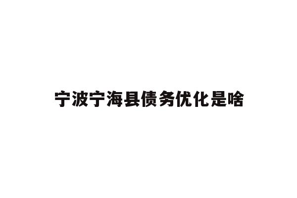 详细阅读:宁波宁海县债务优化是啥 宁波宁海县债务优化是啥