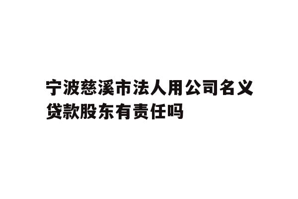 详细阅读:宁波慈溪市法人用公司名义贷款股东有责任吗 宁波慈溪市法人用公司名义贷款股东有责任吗