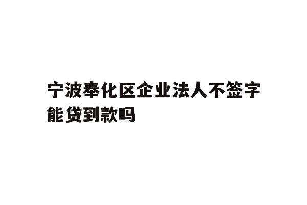 详细阅读:宁波奉化区企业法人不签字能贷到款吗 宁波奉化区企业法人不签字能贷到款吗