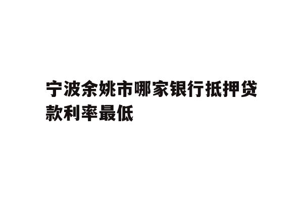 详细阅读:宁波余姚市哪家银行抵押贷款利率最低 宁波余姚市哪家银行抵押贷款利率最低