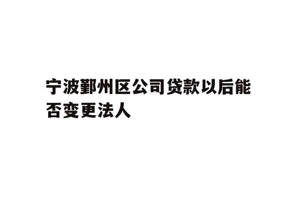 详细阅读:宁波鄞州区公司贷款以后能否变更法人 宁波鄞州区公司贷款以后能否变更法人