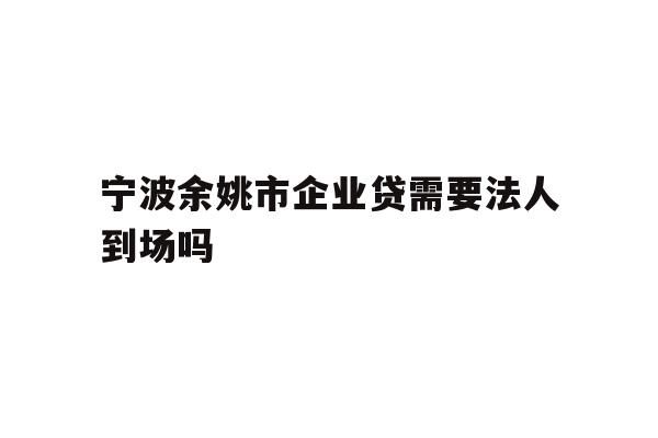 详细阅读:宁波余姚市企业贷需要法人到场吗 宁波余姚市企业贷需要法人到场吗