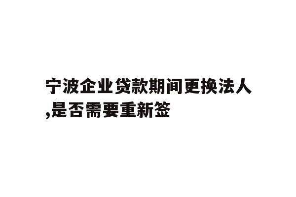 宁波企业贷款期间更换法人,是否需要重新签