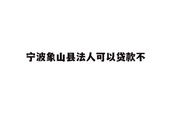 详细阅读:宁波象山县法人可以贷款不 宁波象山县法人可以贷款不