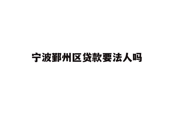 详细阅读:宁波鄞州区贷款要法人吗 宁波鄞州区贷款要法人吗