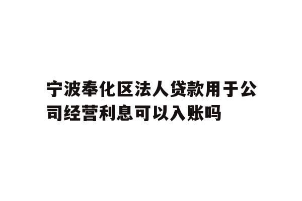 详细阅读:宁波奉化区法人贷款用于公司经营利息可以入账吗 宁波奉化区法人贷款用于公司经营利息可以入账吗