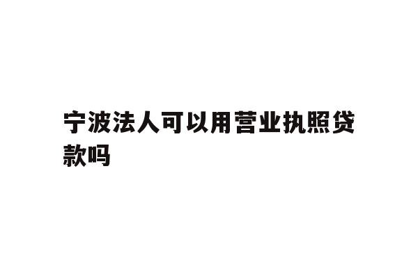详细阅读:宁波法人可以用营业执照贷款吗 宁波法人可以用营业执照贷款吗