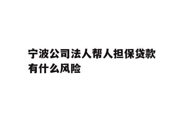详细阅读:宁波公司法人帮人担保贷款有什么风险 宁波公司法人帮人担保贷款有什么风险
