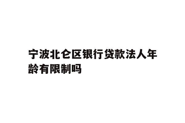 详细阅读:宁波北仑区银行贷款法人年龄有限制吗 宁波北仑区银行贷款法人年龄有限制吗