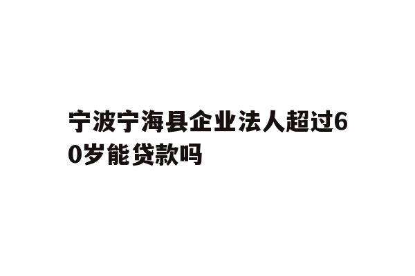 详细阅读:宁波宁海县企业法人超过60岁能贷款吗 宁波宁海县企业法人超过60岁能贷款吗
