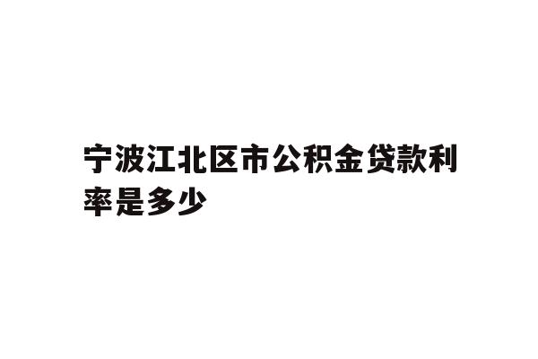 详细阅读:宁波江北区市公积金贷款利率是多少 宁波江北区市公积金贷款利率是多少
