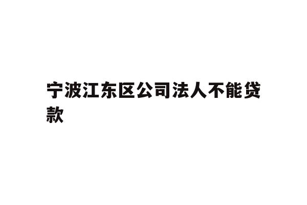 详细阅读:宁波江东区公司法人不能贷款 宁波江东区公司法人不能贷款