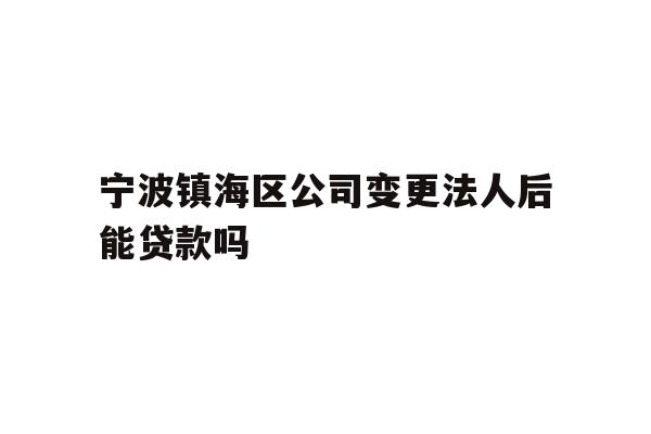 详细阅读:宁波镇海区公司变更法人后能贷款吗 宁波镇海区公司变更法人后能贷款吗