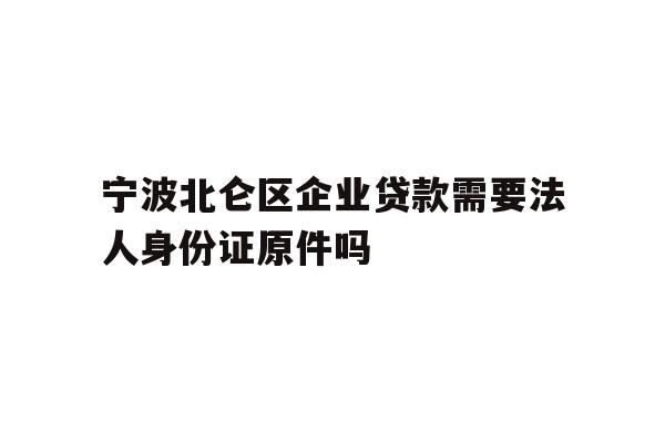 详细阅读:宁波北仑区企业贷款需要法人身份证原件吗 宁波北仑区企业贷款需要法人身份证原件吗