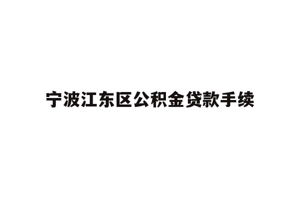 详细阅读:宁波江东区公积金贷款手续 宁波江东区公积金贷款手续