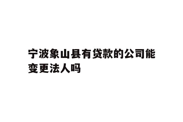 详细阅读:宁波象山县有贷款的公司能变更法人吗 宁波象山县有贷款的公司能变更法人吗