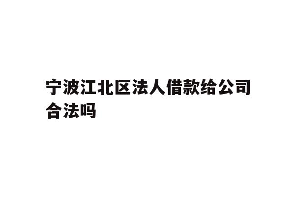 详细阅读:宁波江北区法人借款给公司合法吗 宁波江北区法人借款给公司合法吗