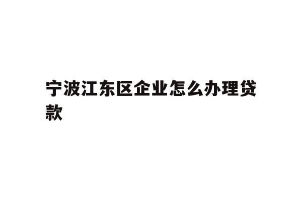 详细阅读:宁波江东区企业怎么办理贷款 宁波江东区企业怎么办理贷款