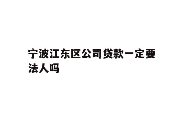 详细阅读:宁波江东区公司贷款一定要法人吗 宁波江东区公司贷款一定要法人吗