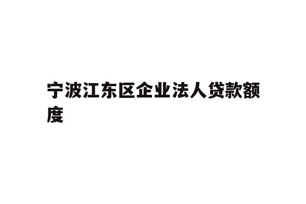 详细阅读:宁波江东区企业法人贷款额度 宁波江东区企业法人贷款额度
