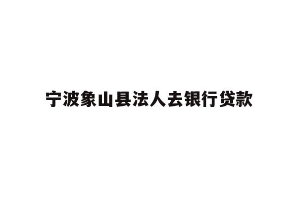 详细阅读:宁波象山县法人去银行贷款 宁波象山县法人去银行贷款