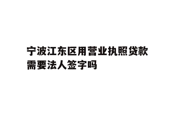 详细阅读:宁波江东区用营业执照贷款需要法人签字吗 宁波江东区用营业执照贷款需要法人签字吗
