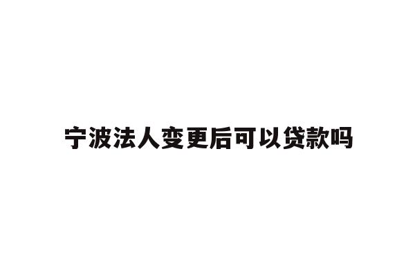 详细阅读:宁波法人变更后可以贷款吗 宁波法人变更后可以贷款吗