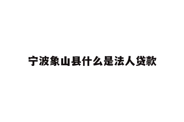 详细阅读:宁波象山县什么是法人贷款 宁波象山县什么是法人贷款