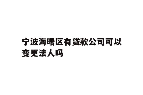 宁波海曙区有贷款公司可以变更法人吗
