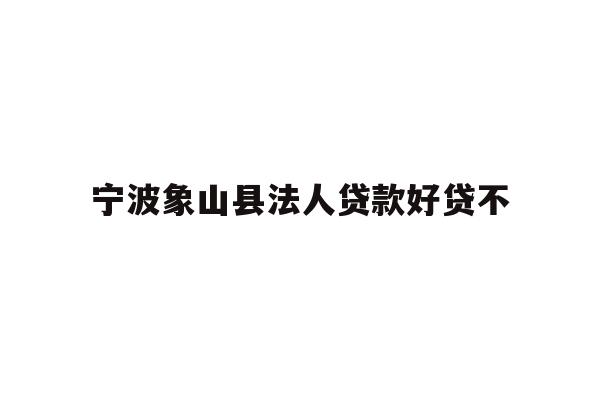 宁波象山县法人贷款好贷不