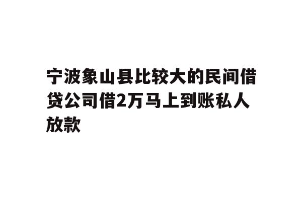 宁波象山县比较大的民间借贷公司借2万马上到账私人放款