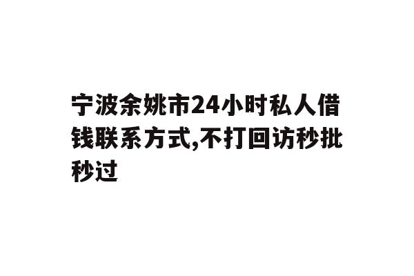 宁波余姚市24小时私人借钱联系方式,不打回访秒批秒过