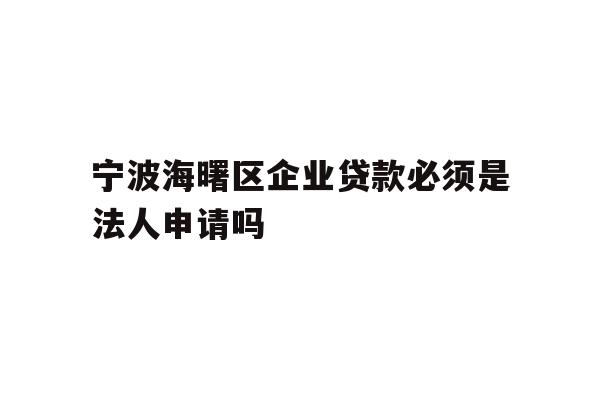 宁波海曙区企业贷款必须是法人申请吗