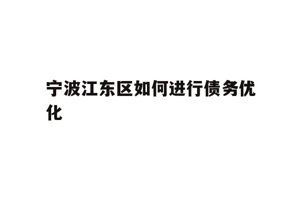 详细阅读:宁波江东区如何进行债务优化 宁波江东区如何进行债务优化