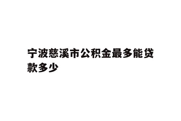 详细阅读:宁波慈溪市公积金最多能贷款多少 宁波慈溪市公积金最多能贷款多少