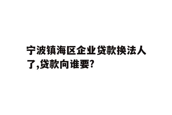宁波镇海区企业贷款换法人了,贷款向谁要?