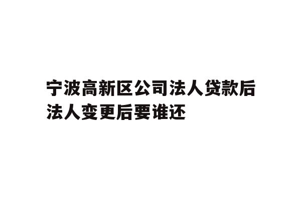 宁波高新区公司法人贷款后法人变更后要谁还
