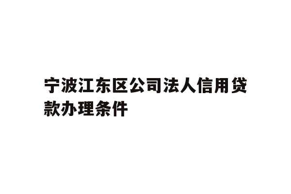 宁波江东区公司法人信用贷款办理条件