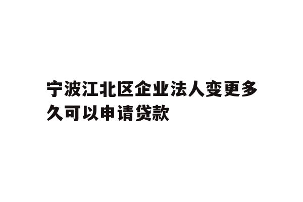 详细阅读:宁波江北区企业法人变更多久可以申请贷款 宁波江北区企业法人变更多久可以申请贷款