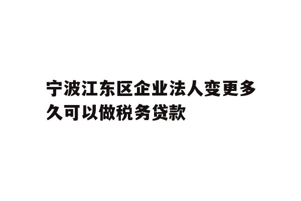 宁波江东区企业法人变更多久可以做税务贷款