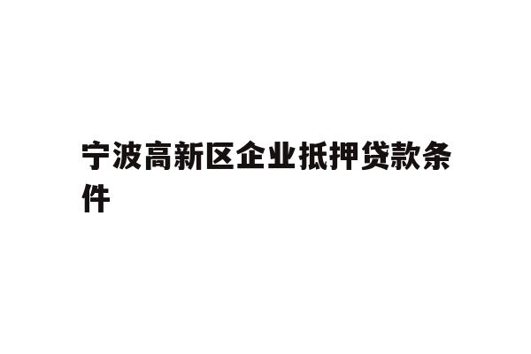 详细阅读:宁波高新区企业抵押贷款条件 宁波高新区企业抵押贷款条件