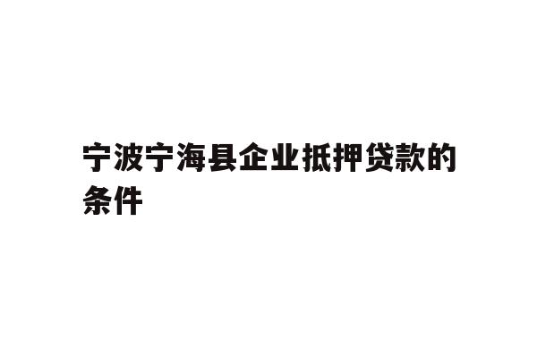 详细阅读:宁波宁海县企业抵押贷款的条件 宁波宁海县企业抵押贷款的条件