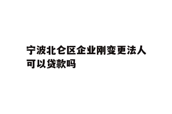 宁波北仑区企业刚变更法人可以贷款吗