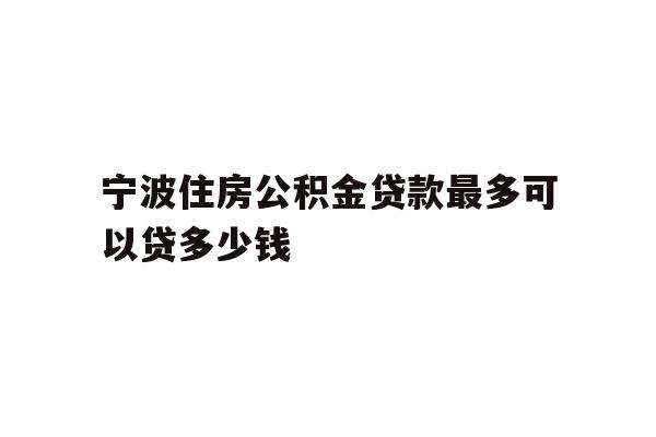 宁波住房公积金贷款最多可以贷多少钱